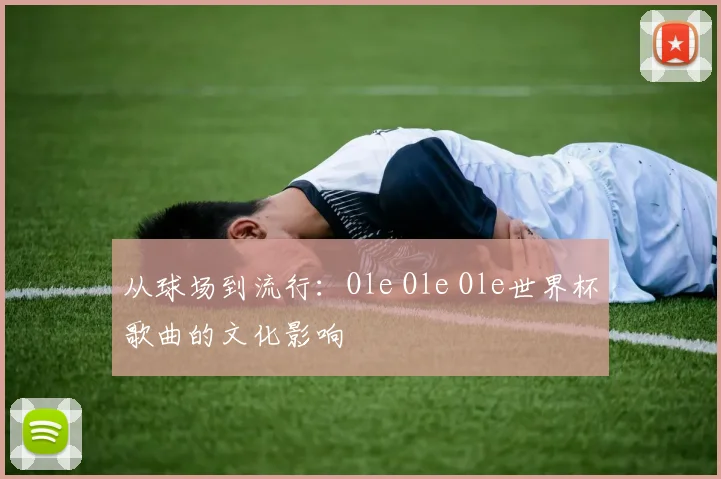 从球场到流行:Ole Ole Ole世界杯歌曲的文化影响