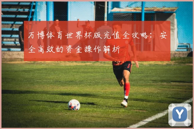 万博体育世界杯版充值全攻略：安全高效的资金操作解析