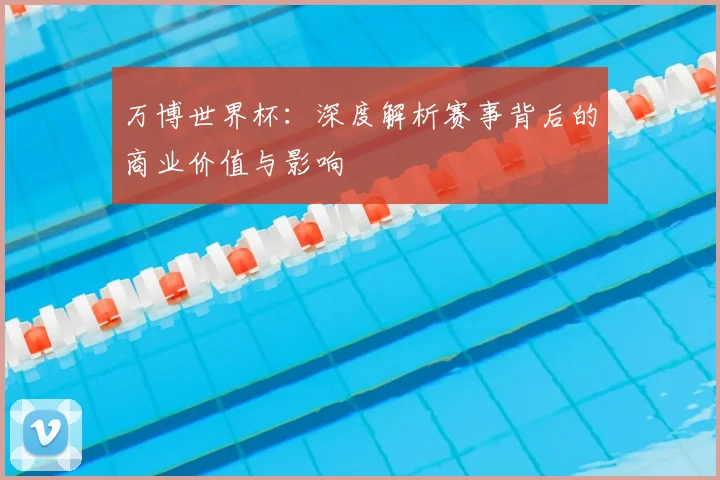 万博世界杯：深度解析赛事背后的商业价值与影响