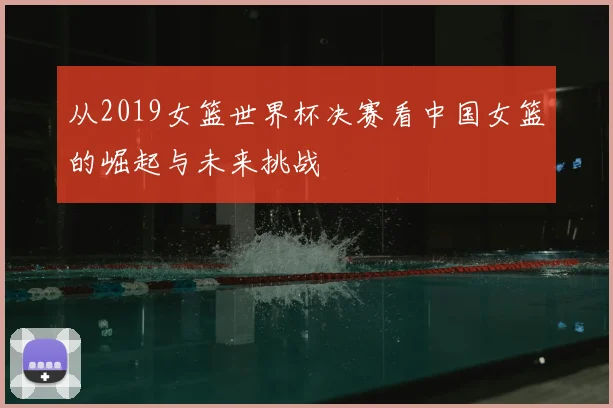 从2019女篮世界杯决赛看中国女篮的崛起与未来挑战