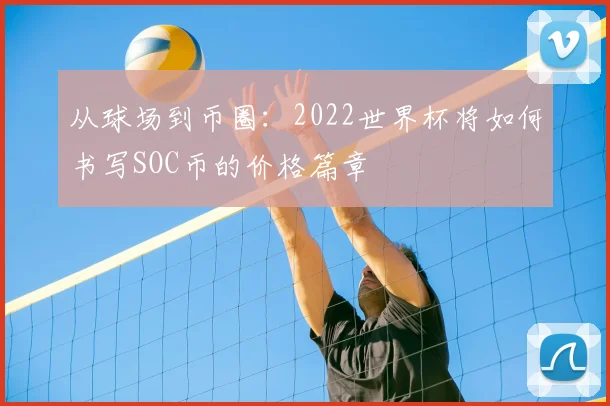 从球场到币圈:2022世界杯将如何书写SOC币的价格篇章