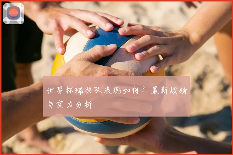 世界杯瑞典队表现如何?最新战绩与实力分析