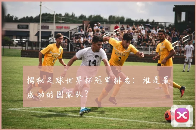 揭秘足球世界杯冠军排名:谁是最成功的国家队?