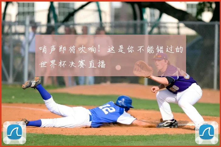 哨声即将吹响!这是你不能错过的世界杯决赛直播