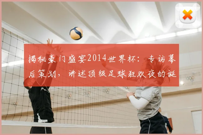 揭秘豪门盛宴2014世界杯:专访幕后策划,讲述顶级足球狂欢夜的诞生