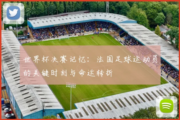 世界杯决赛记忆：法国足球运动员的关键时刻与命运转折