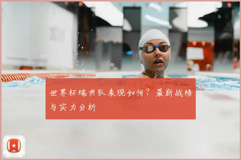 世界杯瑞典队表现如何?最新战绩与实力分析