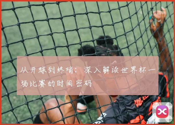 从开球到终哨:深入解读世界杯一场比赛的时间密码