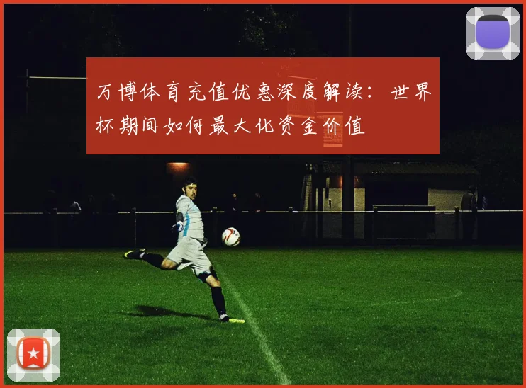 万博体育充值优惠深度解读：世界杯期间如何最大化资金价值