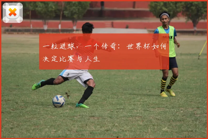一粒进球,一个传奇:世界杯如何决定比赛与人生