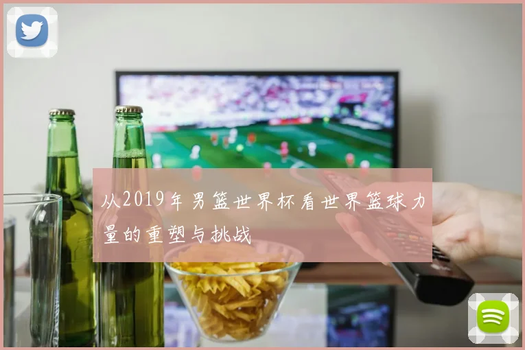 从2019年男篮世界杯看世界篮球力量的重塑与挑战
