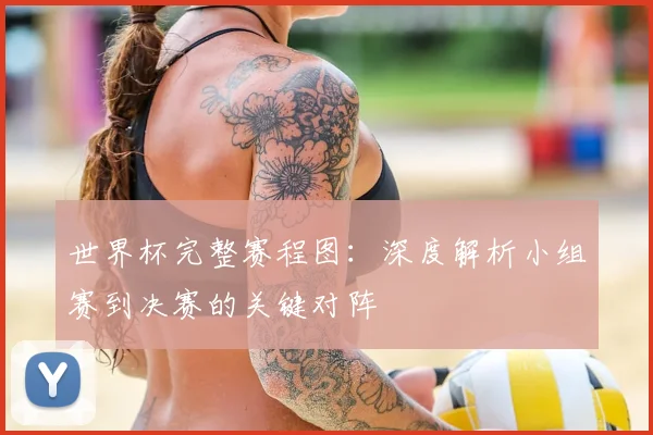 世界杯完整赛程图:深度解析小组赛到决赛的关键对阵