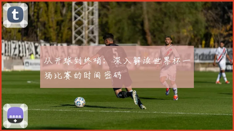 从开球到终哨:深入解读世界杯一场比赛的时间密码