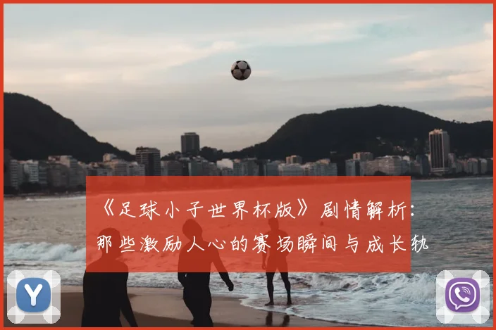 《足球小子世界杯版》剧情解析:那些激励人心的赛场瞬间与成长轨迹