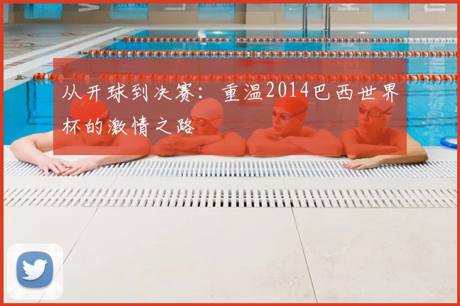 从开球到决赛：重温2014巴西世界杯的激情之路