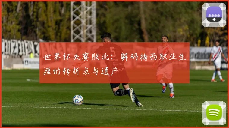 世界杯决赛败北:解码梅西职业生涯的转折点与遗产