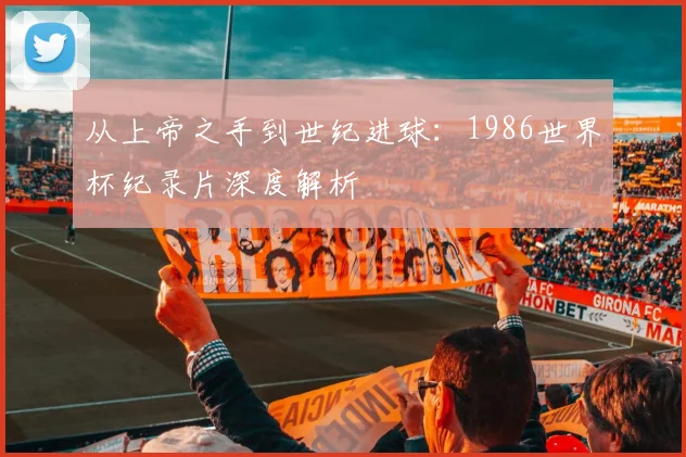 从上帝之手到世纪进球:1986世界杯纪录片深度解析