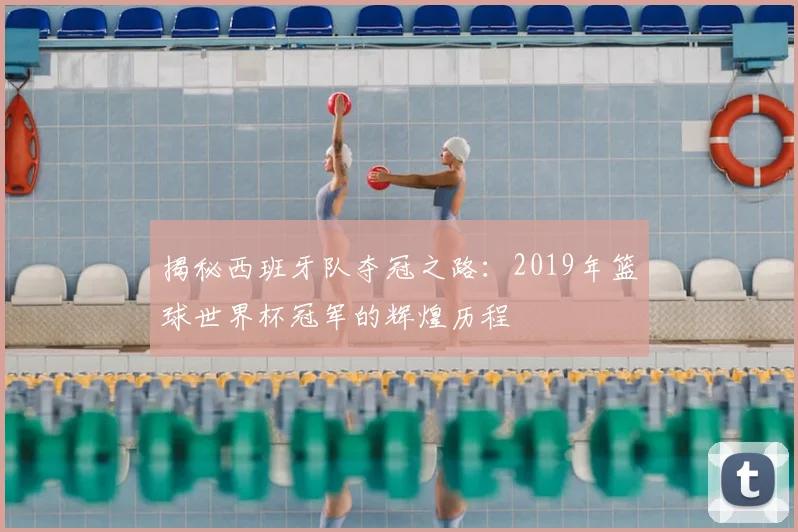 揭秘西班牙队夺冠之路：2019年篮球世界杯冠军的辉煌历程