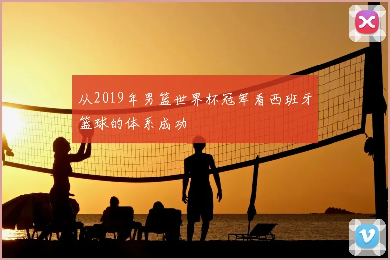 从2019年男篮世界杯冠军看西班牙篮球的体系成功