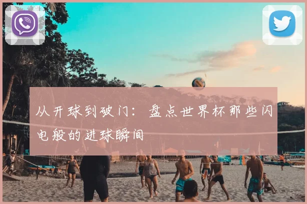 从开球到破门:盘点世界杯那些闪电般的进球瞬间
