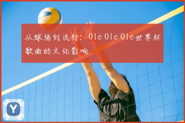 从球场到流行：Ole Ole Ole世界杯歌曲的文化影响