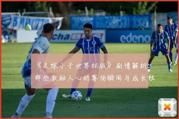 《足球小子世界杯版》剧情解析：那些激励人心的赛场瞬间与成长轨迹