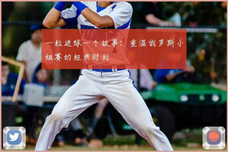 一粒进球一个故事:重温俄罗斯小组赛的经典时刻