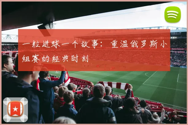 一粒进球一个故事:重温俄罗斯小组赛的经典时刻