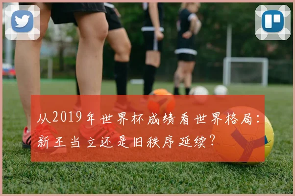 从2019年世界杯成绩看世界格局:新王当立还是旧秩序延续?