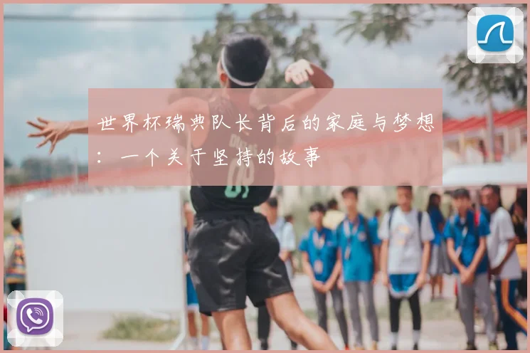 世界杯瑞典队长背后的家庭与梦想:一个关于坚持的故事