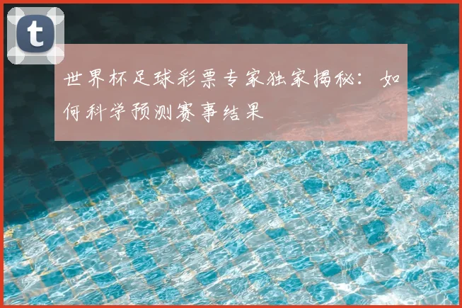 世界杯足球彩票专家独家揭秘:如何科学预测赛事结果