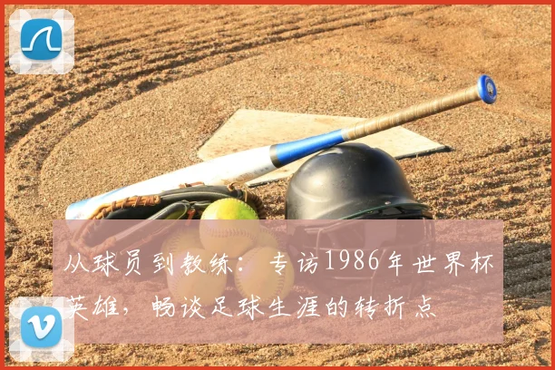 从球员到教练:专访1986年世界杯英雄,畅谈足球生涯的转折点