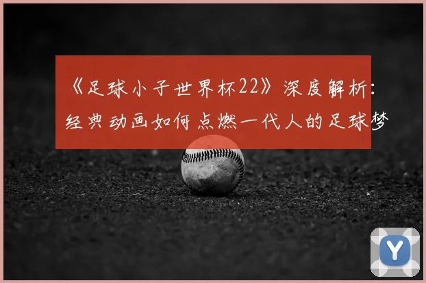 《足球小子世界杯22》深度解析:经典动画如何点燃一代人的足球梦?