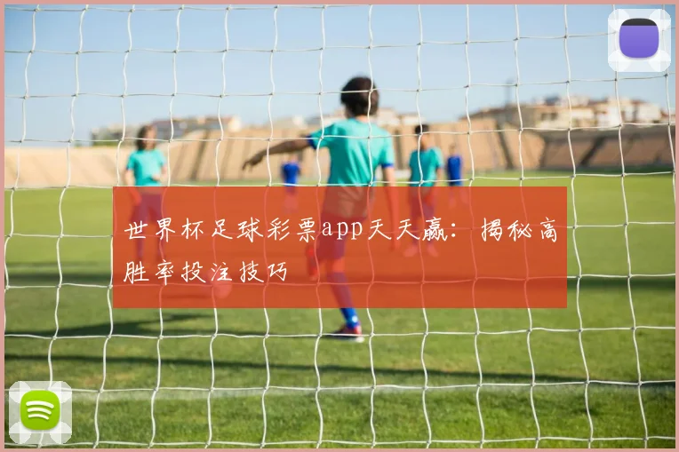 世界杯足球彩票app天天赢：揭秘高胜率投注技巧