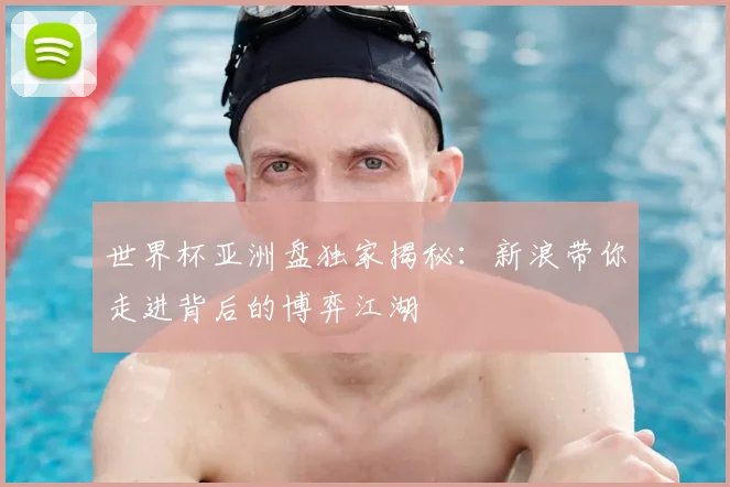 世界杯亚洲盘独家揭秘:新浪带你走进背后的博弈江湖