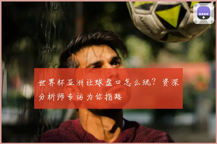 世界杯亚洲让球盘口怎么玩？资深分析师专访为你指路