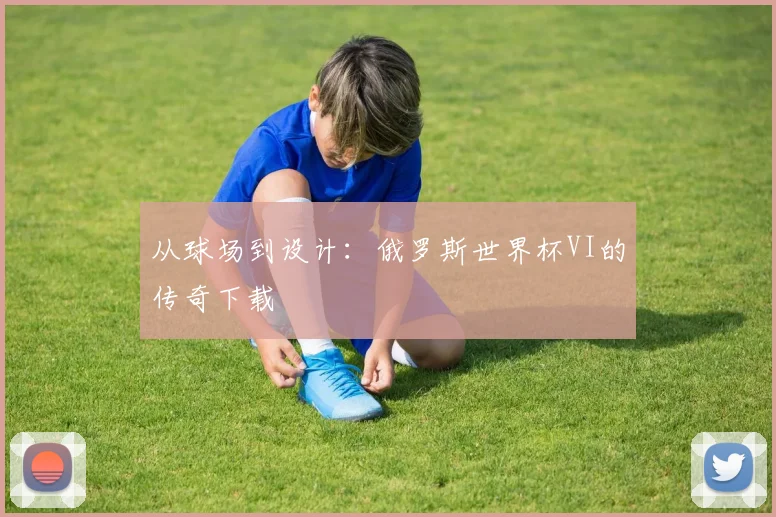 从球场到设计：俄罗斯世界杯VI的传奇下载