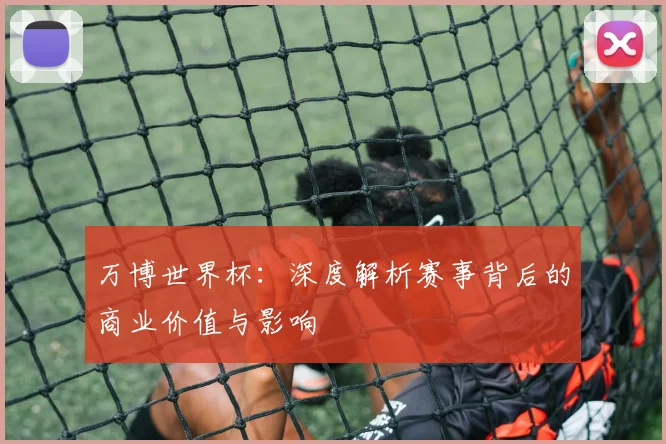 万博世界杯：深度解析赛事背后的商业价值与影响