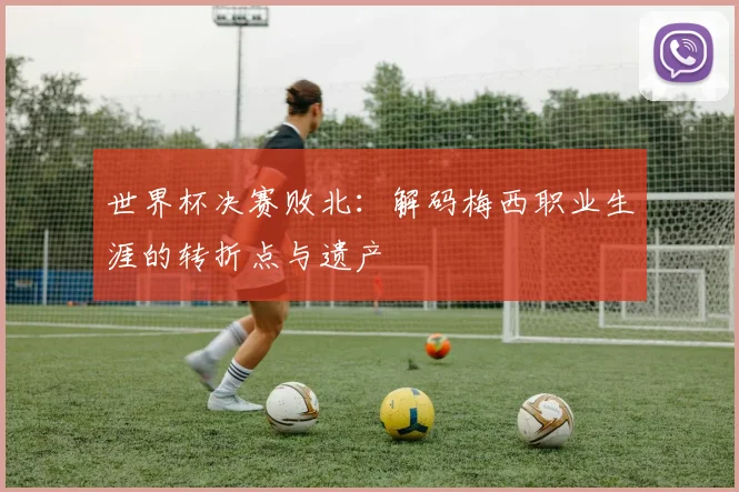 世界杯决赛败北:解码梅西职业生涯的转折点与遗产