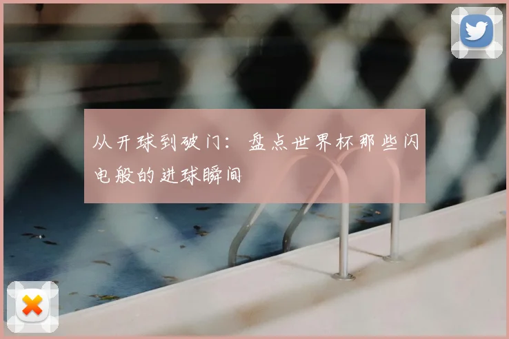 从开球到破门:盘点世界杯那些闪电般的进球瞬间