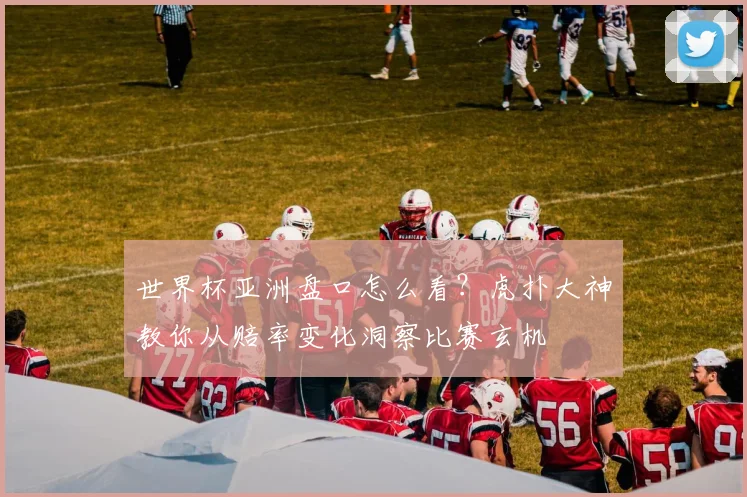 世界杯亚洲盘口怎么看?虎扑大神教你从赔率变化洞察比赛玄机