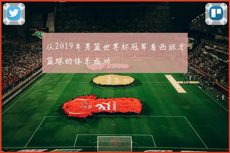 从2019年男篮世界杯冠军看西班牙篮球的体系成功