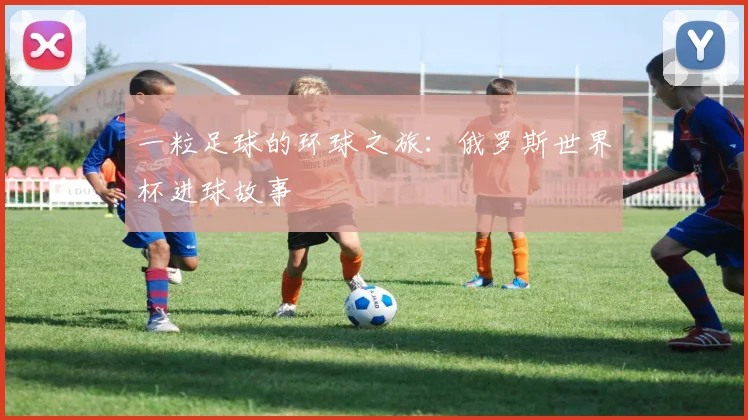 一粒足球的环球之旅:俄罗斯世界杯进球故事