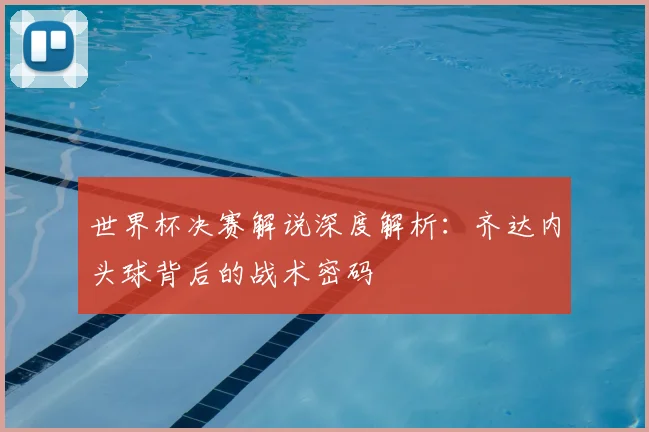 世界杯决赛解说深度解析:齐达内头球背后的战术密码