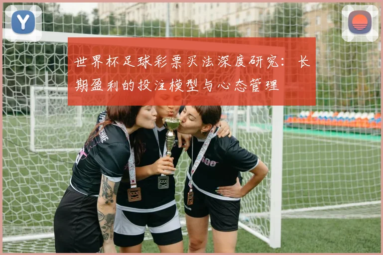 世界杯足球彩票买法深度研究:长期盈利的投注模型与心态管理
