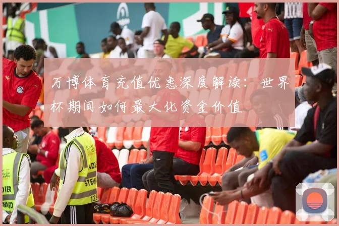 万博体育充值优惠深度解读：世界杯期间如何最大化资金价值