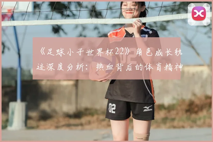 《足球小子世界杯22》角色成长轨迹深度分析：热血背后的体育精神内核