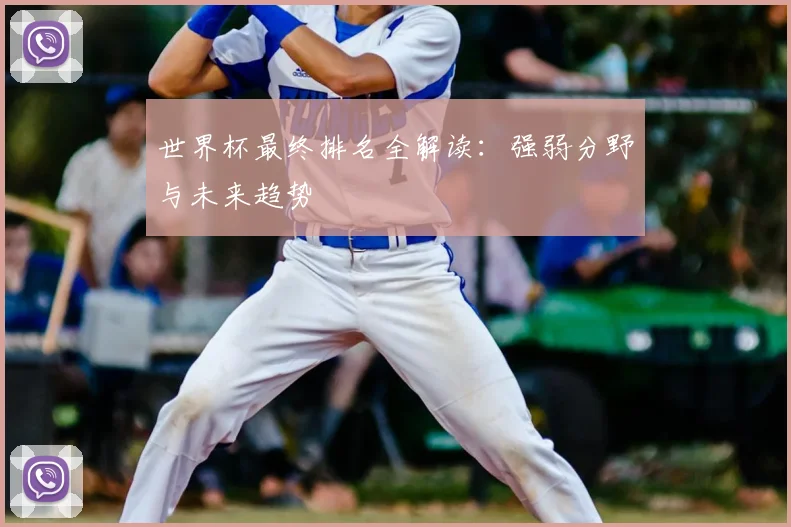 世界杯最终排名全解读：强弱分野与未来趋势