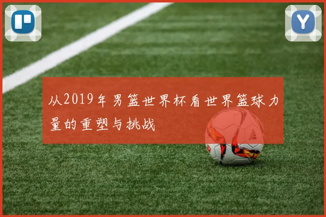 从2019年男篮世界杯看世界篮球力量的重塑与挑战
