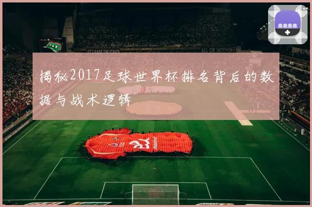 揭秘2017足球世界杯排名背后的数据与战术逻辑